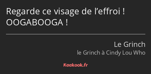 Regarde ce visage de l’effroi ! OOGABOOGA !