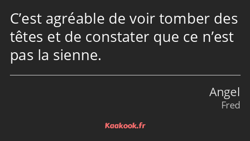 C’est agréable de voir tomber des têtes et de constater que ce n’est pas la sienne.