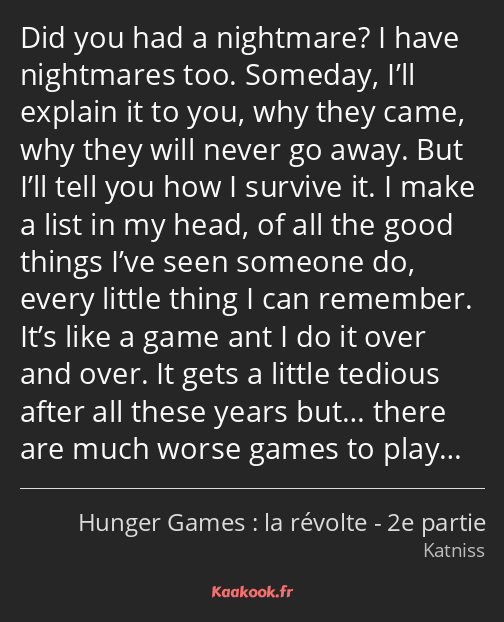 Did you had a nightmare? I have nightmares too. Someday, I’ll explain it to you, why they came, why…