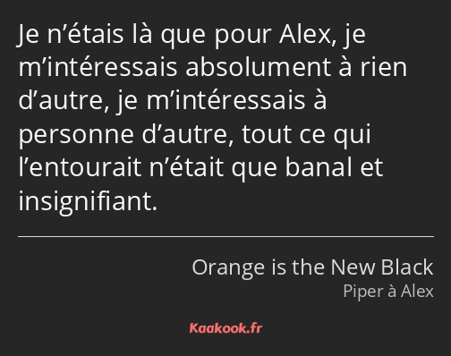 Je n’étais là que pour Alex, je m’intéressais absolument à rien d’autre, je m’intéressais à…