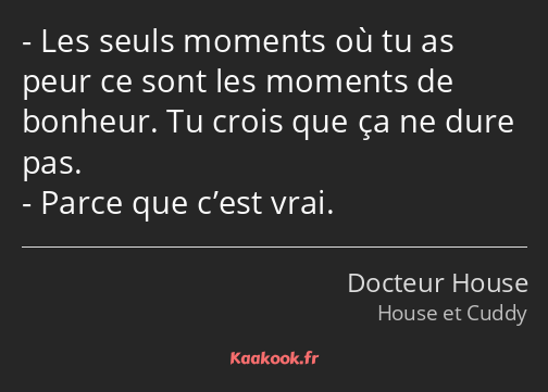 Les seuls moments où tu as peur ce sont les moments de bonheur. Tu crois que ça ne dure pas. Parce…