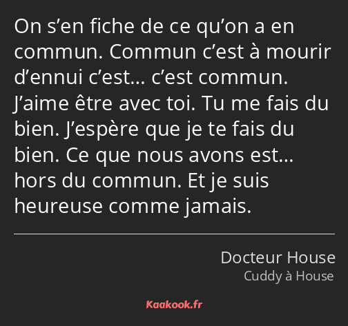 On s’en fiche de ce qu’on a en commun. Commun c’est à mourir d’ennui c’est… c’est commun. J’aime…