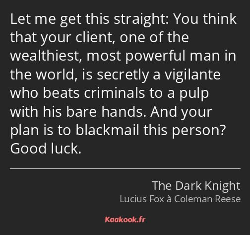 Let me get this straight: You think that your client, one of the wealthiest, most powerful man in…
