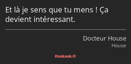 Et là je sens que tu mens ! Ça devient intéressant.