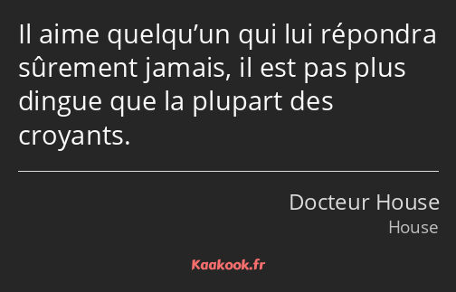 Il aime quelqu’un qui lui répondra sûrement jamais, il est pas plus dingue que la plupart des…