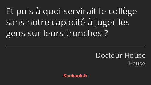 Et puis à quoi servirait le collège sans notre capacité à juger les gens sur leurs tronches ?