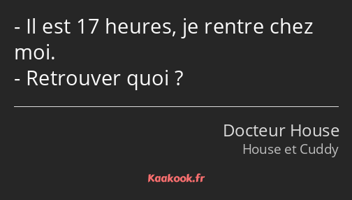 Il est 17 heures, je rentre chez moi. Retrouver quoi ?