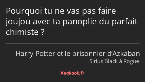 Pourquoi tu ne vas pas faire joujou avec ta panoplie du parfait chimiste ?