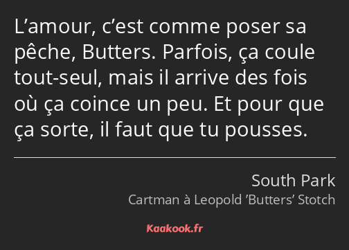 L’amour, c’est comme poser sa pêche, Butters. Parfois, ça coule tout-seul, mais il arrive des fois…