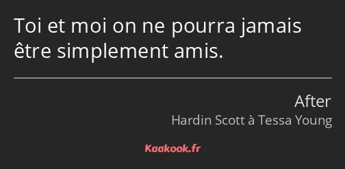 Toi et moi on ne pourra jamais être simplement amis.