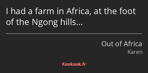 I had a farm in Africa, at the foot of the Ngong hills…