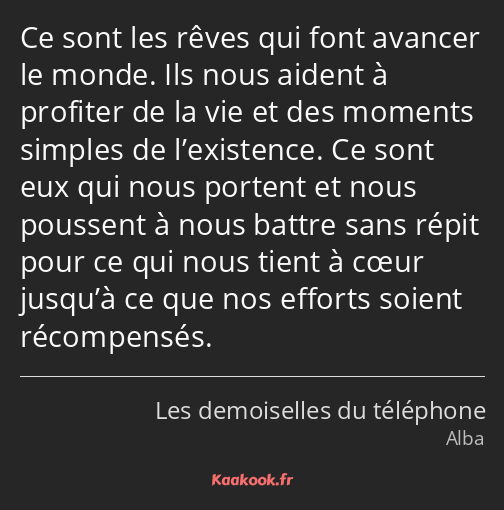 Ce sont les rêves qui font avancer le monde. Ils nous aident à profiter de la vie et des moments…