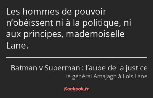 Les hommes de pouvoir n’obéissent ni à la politique, ni aux principes, mademoiselle Lane.