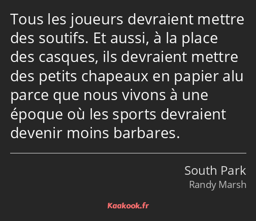 Tous les joueurs devraient mettre des soutifs. Et aussi, à la place des casques, ils devraient…