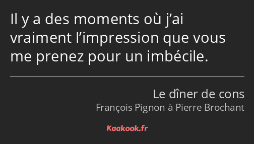 Il y a des moments où j’ai vraiment l’impression que vous me prenez pour un imbécile.