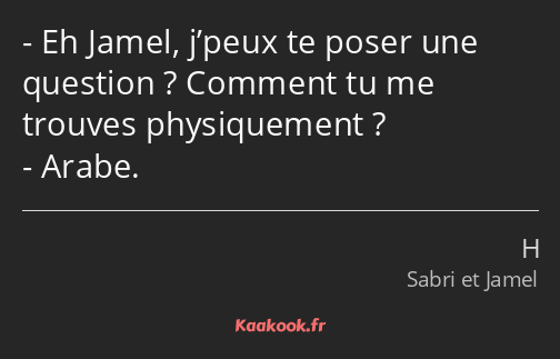 Eh Jamel, j’peux te poser une question ? Comment tu me trouves physiquement ? Arabe.