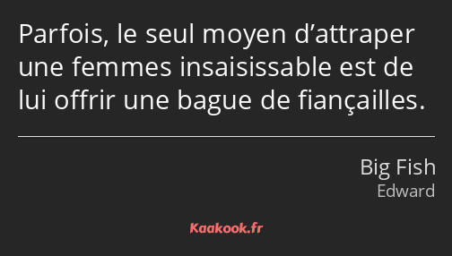 Parfois, le seul moyen d’attraper une femmes insaisissable est de lui offrir une bague de…