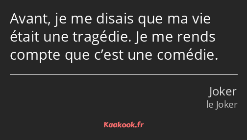 Avant, je me disais que ma vie était une tragédie. Je me rends compte que c’est une comédie.