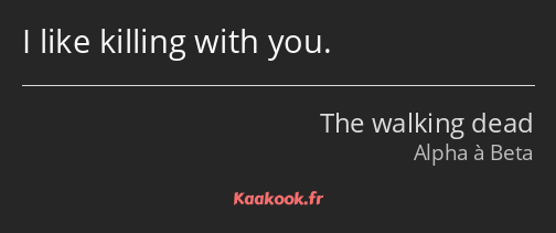 I like killing with you.