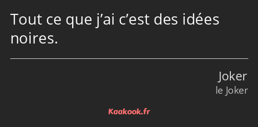 Tout ce que j’ai c’est des idées noires.