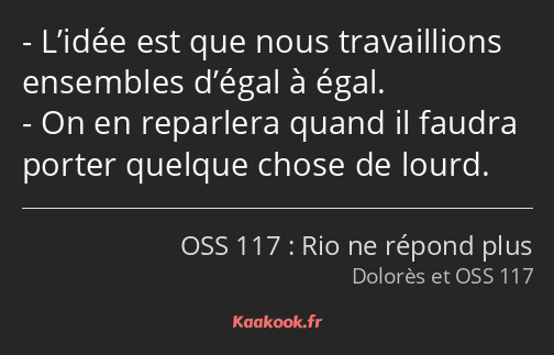 L’idée est que nous travaillions ensembles d’égal à égal. On en reparlera quand il faudra porter…