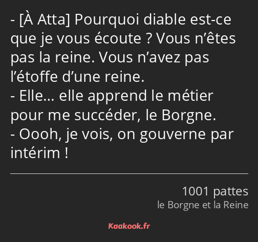  Pourquoi diable est-ce que je vous écoute ? Vous n’êtes pas la reine. Vous n’avez pas l’étoffe…