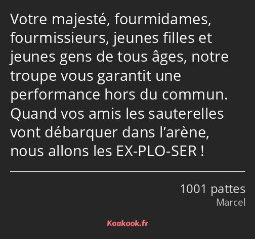 Votre majesté, fourmidames, fourmissieurs, jeunes filles et jeunes gens de tous âges, notre troupe…