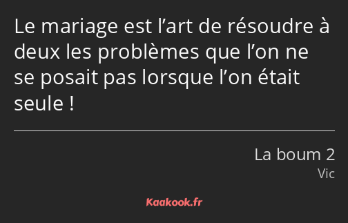 Le mariage est l’art de résoudre à deux les problèmes que l’on ne se posait pas lorsque l’on était…