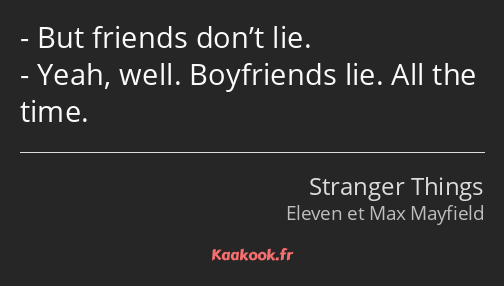 But friends don’t lie. Yeah, well. Boyfriends lie. All the time.