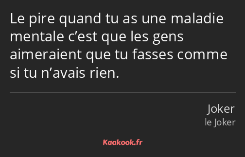 Le pire quand tu as une maladie mentale c’est que les gens aimeraient que tu fasses comme si tu…