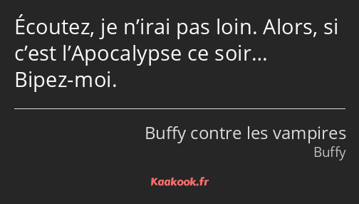 Écoutez, je n’irai pas loin. Alors, si c’est l’Apocalypse ce soir… Bipez-moi.