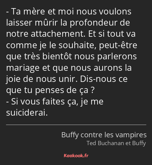 Ta mère et moi nous voulons laisser mûrir la profondeur de notre attachement. Et si tout va comme…