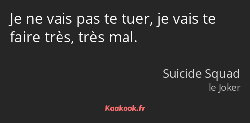 Je ne vais pas te tuer, je vais te faire très, très mal.