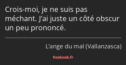 Crois-moi, je ne suis pas méchant. J’ai juste un côté obscur un peu prononcé.