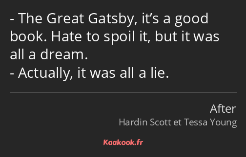 The Great Gatsby, it’s a good book. Hate to spoil it, but it was all a dream. Actually, it was all…
