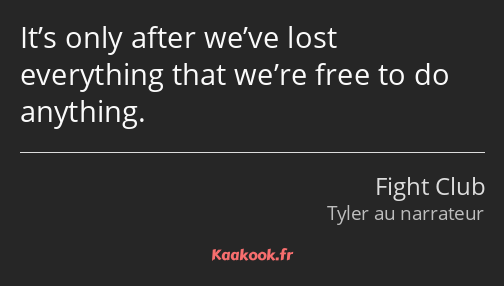 It’s only after we’ve lost everything that we’re free to do anything.