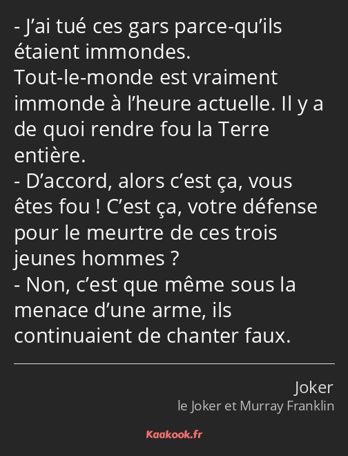 J’ai tué ces gars parce-qu’ils étaient immondes. Tout-le-monde est vraiment immonde à l’heure…