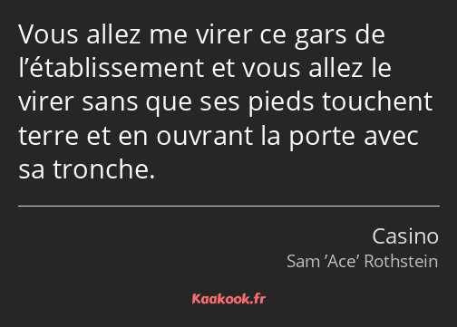 Vous allez me virer ce gars de l’établissement et vous allez le virer sans que ses pieds touchent…