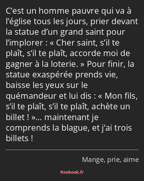 C’est un homme pauvre qui va à l’église tous les jours, prier devant la statue d’un grand saint…