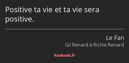 Positive ta vie et ta vie sera positive.