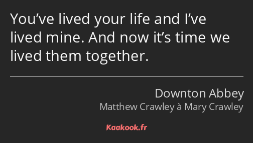 You’ve lived your life and I’ve lived mine. And now it’s time we lived them together.