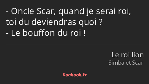 Oncle Scar, quand je serai roi, toi du deviendras quoi ? Le bouffon du roi !