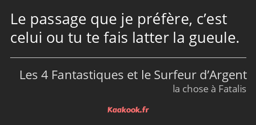 Le passage que je préfère, c’est celui ou tu te fais latter la gueule.