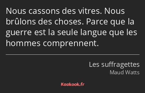 Nous cassons des vitres. Nous brûlons des choses. Parce que la guerre est la seule langue que les…