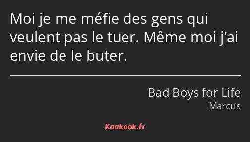 Moi je me méfie des gens qui veulent pas le tuer. Même moi j’ai envie de le buter.