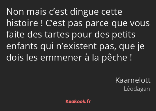 Non mais c’est dingue cette histoire ! C’est pas parce que vous faite des tartes pour des petits…