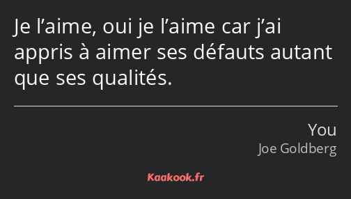 Je l’aime, oui je l’aime car j’ai appris à aimer ses défauts autant que ses qualités.