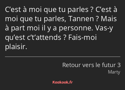 C’est à moi que tu parles ? C’est à moi que tu parles, Tannen ? Mais à part moi il y a personne…