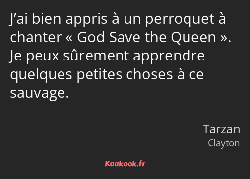 J’ai bien appris à un perroquet à chanter God Save the Queen. Je peux sûrement apprendre quelques…