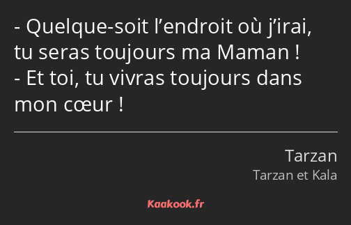 Quelque-soit l’endroit où j’irai, tu seras toujours ma Maman ! Et toi, tu vivras toujours dans mon…